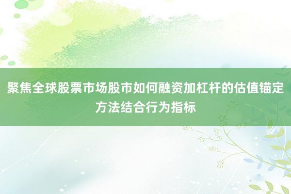 聚焦全球股票市场股市如何融资加杠杆的估值锚定方法结合行为指标