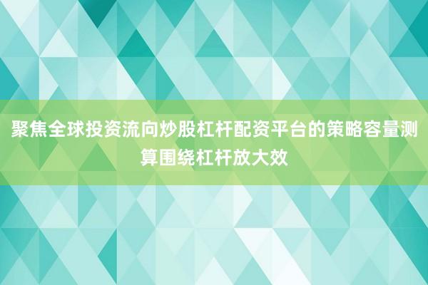 聚焦全球投资流向炒股杠杆配资平台的策略容量测算围绕杠杆放大效