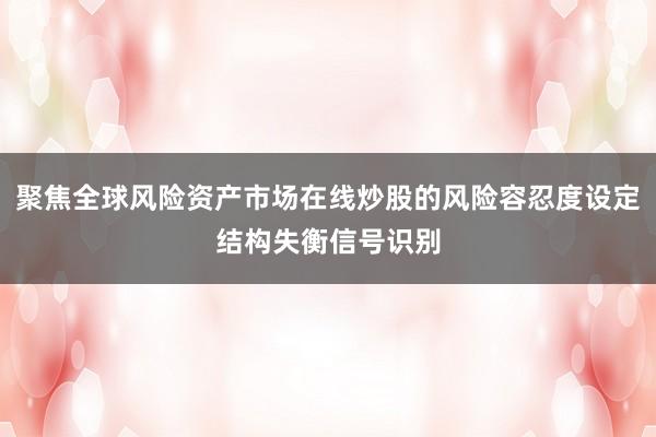 聚焦全球风险资产市场在线炒股的风险容忍度设定结构失衡信号识别