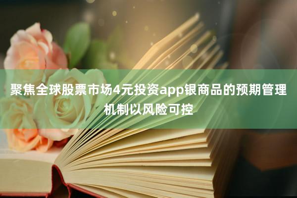 聚焦全球股票市场4元投资app银商品的预期管理机制以风险可控