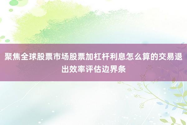 聚焦全球股票市场股票加杠杆利息怎么算的交易退出效率评估边界条