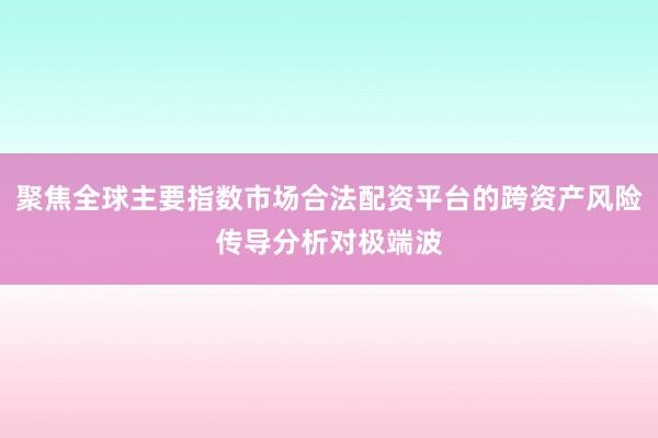 聚焦全球主要指数市场合法配资平台的跨资产风险传导分析对极端波