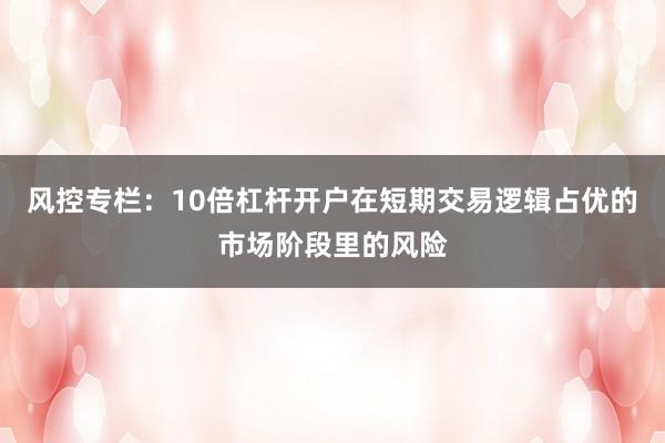 风控专栏:10倍杠杆开户在短期交易逻辑占优的市场阶段里的风险