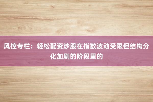 风控专栏：轻松配资炒股在指数波动受限但结构分化加剧的阶段里的