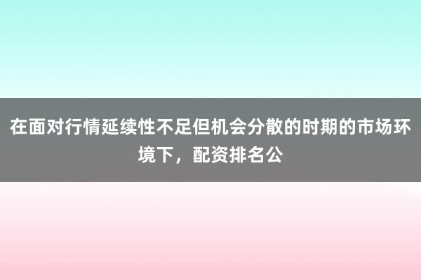 在面对行情延续性不足但机会分散的时期的市场环境下,配资排名公
