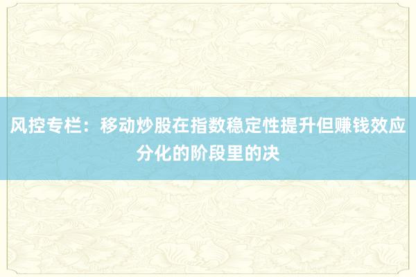 风控专栏：移动炒股在指数稳定性提升但赚钱效应分化的阶段里的决