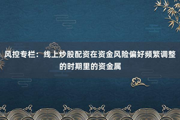 风控专栏：线上炒股配资在资金风险偏好频繁调整的时期里的资金属