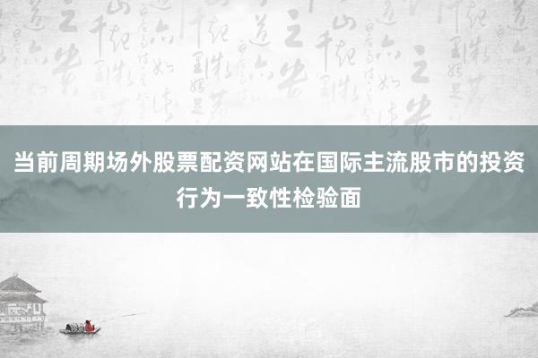 当前周期场外股票配资网站在国际主流股市的投资行为一致性检验面