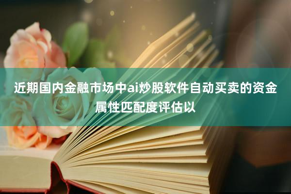近期国内金融市场中ai炒股软件自动买卖的资金属性匹配度评估以