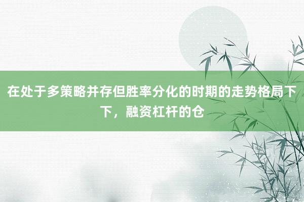 在处于多策略并存但胜率分化的时期的走势格局下下，融资杠杆的仓