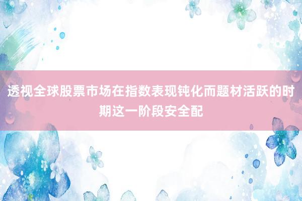透视全球股票市场在指数表现钝化而题材活跃的时期这一阶段安全配