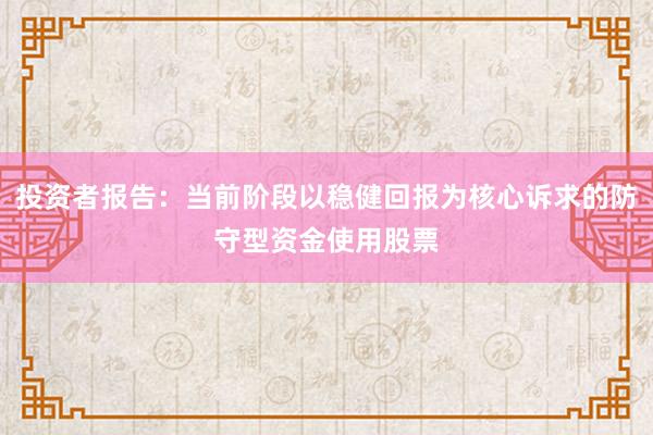 投资者报告：当前阶段以稳健回报为核心诉求的防守型资金使用股票
