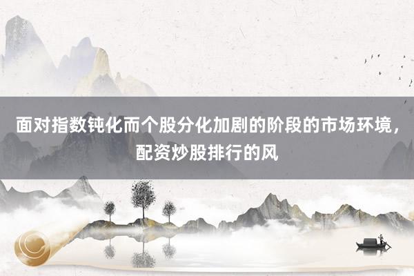 面对指数钝化而个股分化加剧的阶段的市场环境，配资炒股排行的风