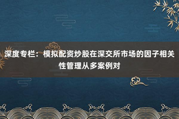 深度专栏：模拟配资炒股在深交所市场的因子相关性管理从多案例对