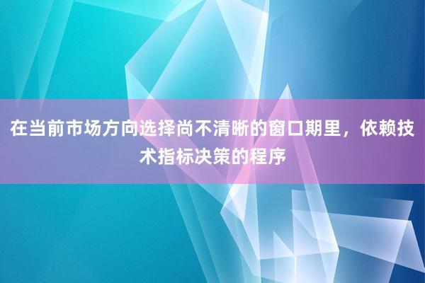 在当前市场方向选择尚不清晰的窗口期里，依赖技术指标决策的程序