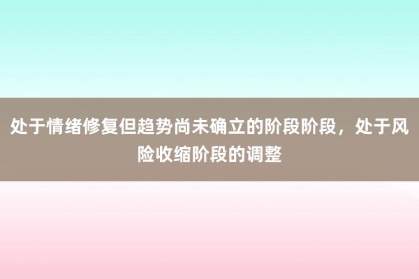 处于情绪修复但趋势尚未确立的阶段阶段，处于风险收缩阶段的调整