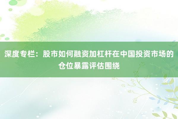 深度专栏：股市如何融资加杠杆在中国投资市场的仓位暴露评估围绕
