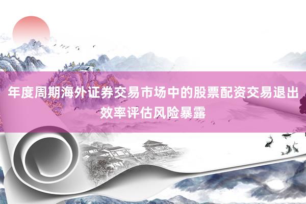 年度周期海外证券交易市场中的股票配资交易退出效率评估风险暴露
