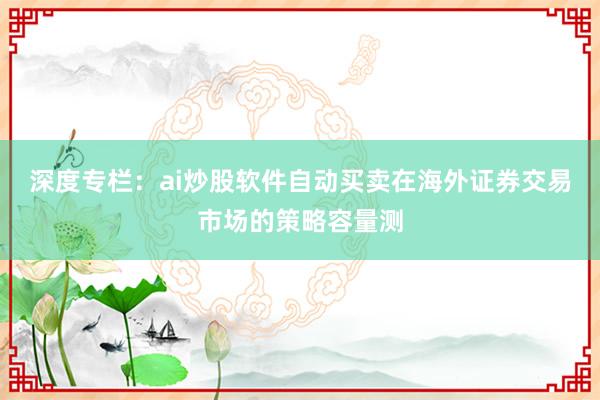 深度专栏：ai炒股软件自动买卖在海外证券交易市场的策略容量测