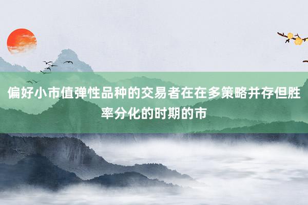 偏好小市值弹性品种的交易者在在多策略并存但胜率分化的时期的市