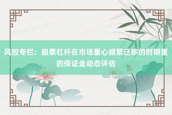 风控专栏：股票杠杆在市场重心频繁迁移的时期里的保证金动态评估