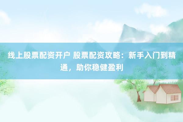 线上股票配资开户 股票配资攻略：新手入门到精通，助你稳健盈利