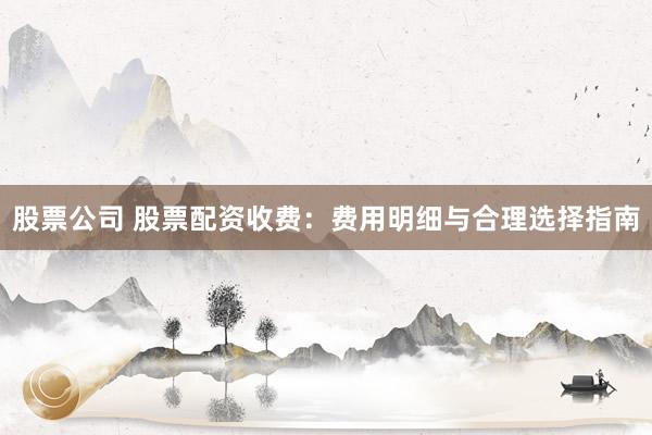 股票公司 股票配资收费：费用明细与合理选择指南