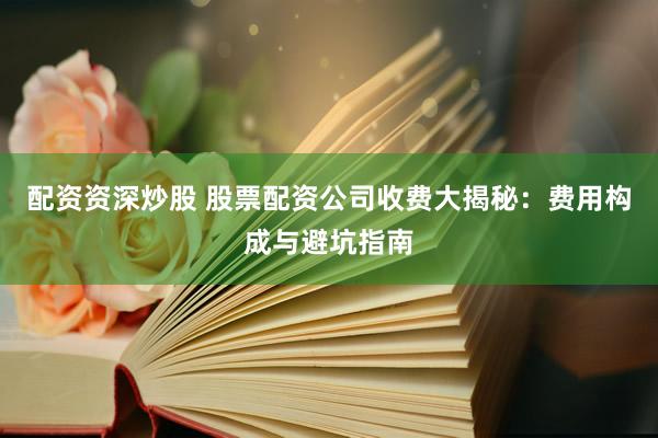 配资资深炒股 股票配资公司收费大揭秘：费用构成与避坑指南
