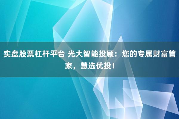 实盘股票杠杆平台 光大智能投顾：您的专属财富管家，慧选优投！