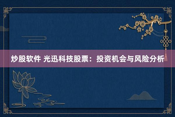 炒股软件 光迅科技股票：投资机会与风险分析