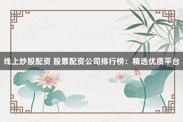 线上炒股配资 股票配资公司排行榜：精选优质平台