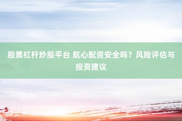 股票杠杆炒股平台 航心配资安全吗？风险评估与投资建议