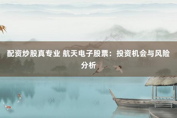 配资炒股真专业 航天电子股票：投资机会与风险分析