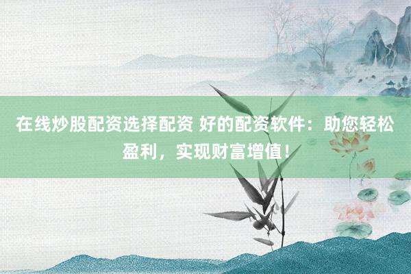 在线炒股配资选择配资 好的配资软件：助您轻松盈利，实现财富增值！
