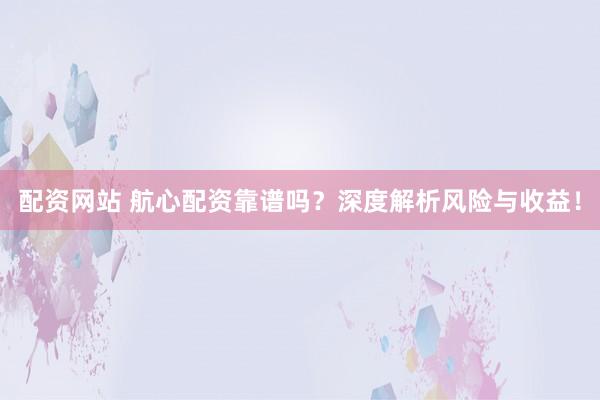 配资网站 航心配资靠谱吗？深度解析风险与收益！
