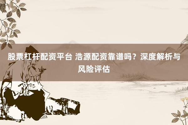 股票杠杆配资平台 浩源配资靠谱吗？深度解析与风险评估