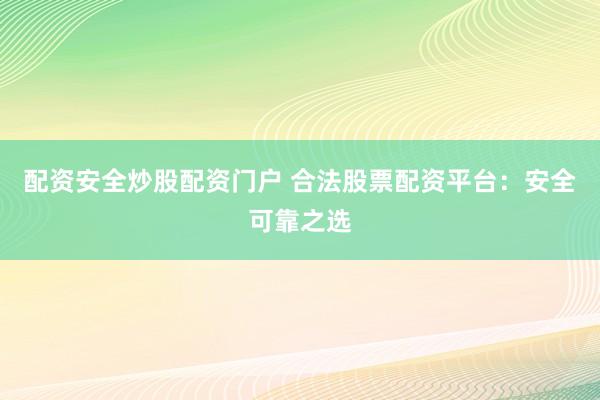 配资安全炒股配资门户 合法股票配资平台：安全可靠之选