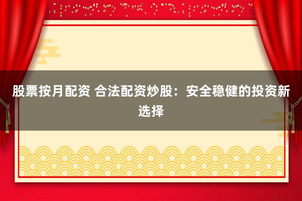 股票按月配资 合法配资炒股：安全稳健的投资新选择
