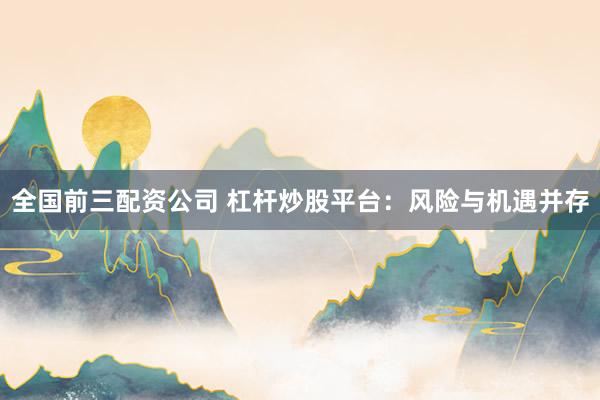 全国前三配资公司 杠杆炒股平台：风险与机遇并存