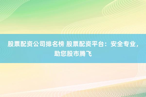 股票配资公司排名榜 股票配资平台：安全专业，助您股市腾飞