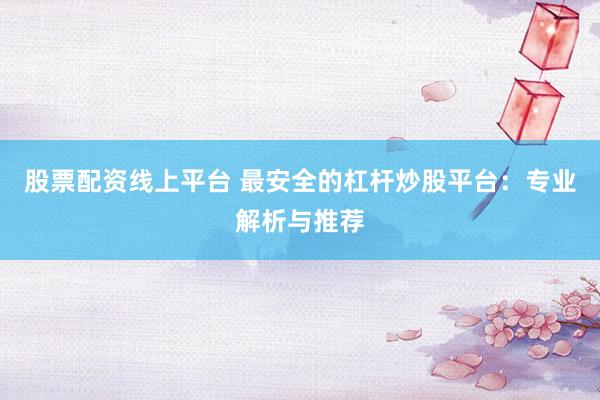 股票配资线上平台 最安全的杠杆炒股平台：专业解析与推荐