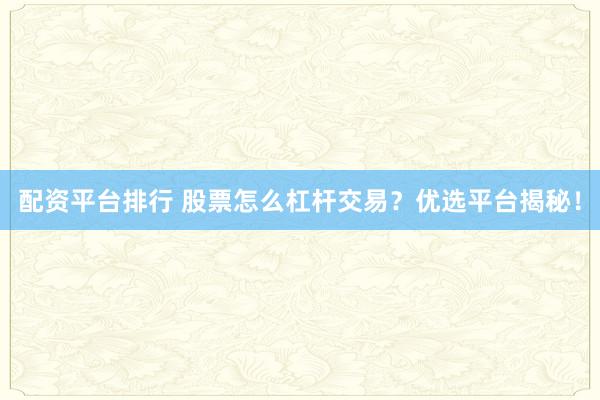 配资平台排行 股票怎么杠杆交易？优选平台揭秘！