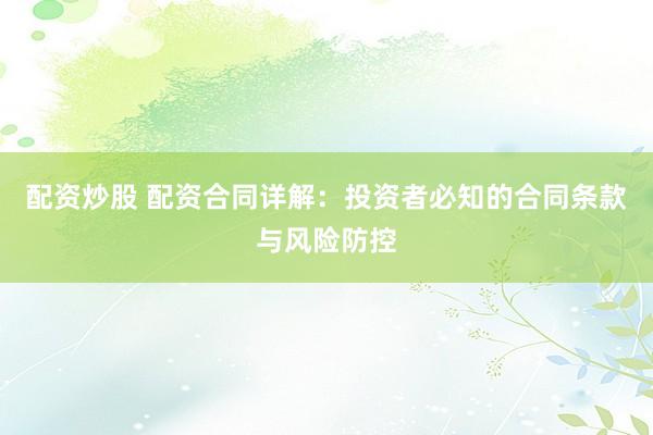 配资炒股 配资合同详解：投资者必知的合同条款与风险防控