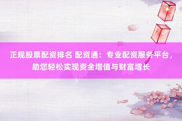 正规股票配资排名 配资通：专业配资服务平台，助您轻松实现资金增值与财富增长