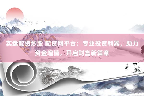 实盘配资炒股 配资网平台：专业投资利器，助力资金增值，开启财富新篇章