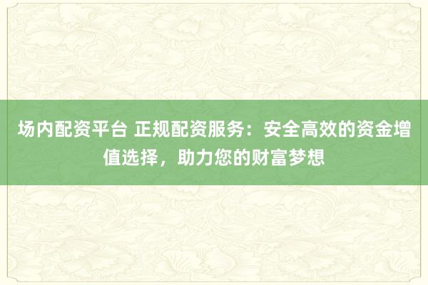 场内配资平台 正规配资服务：安全高效的资金增值选择，助力您的财富梦想