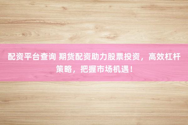 配资平台查询 期货配资助力股票投资，高效杠杆策略，把握市场机遇！