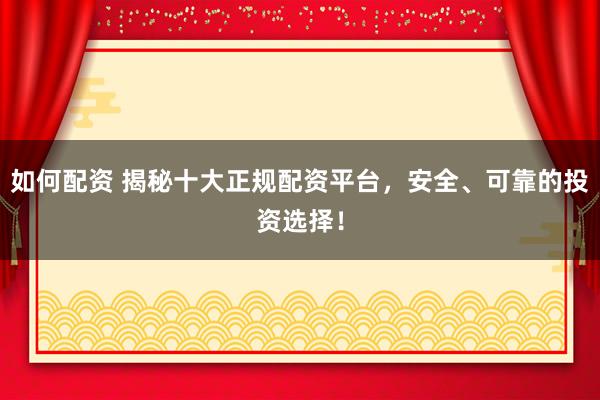 如何配资 揭秘十大正规配资平台,安全、可靠的投资选择!
