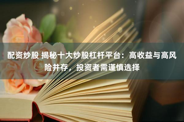 配资炒股 揭秘十大炒股杠杆平台：高收益与高风险并存，投资者需谨慎选择