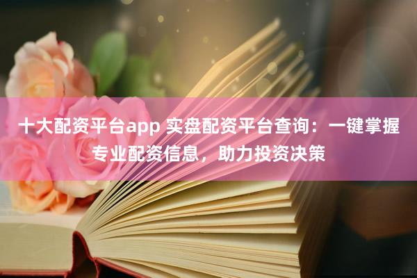 十大配资平台app 实盘配资平台查询：一键掌握专业配资信息，助力投资决策